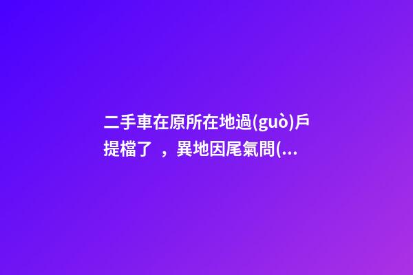 二手車在原所在地過(guò)戶提檔了，異地因尾氣問(wèn)題落不了戶怎么辦？